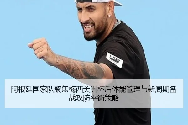 阿根廷国家队聚焦梅西美洲杯后体能管理与新周期备战攻防平衡策略（kaiyun）