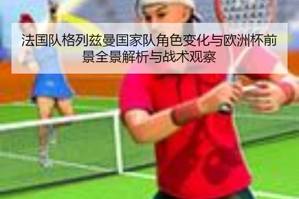 法国队格列兹曼国家队角色变化与欧洲杯前景全景解析与战术观察 | kaiyun