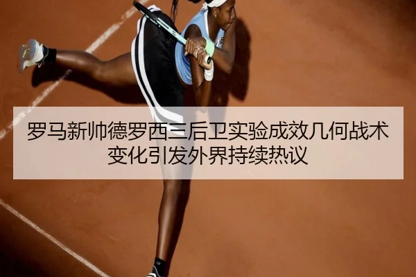 罗马新帅德罗西三后卫实验成效几何战术变化引发外界持续热议（kaiyun）