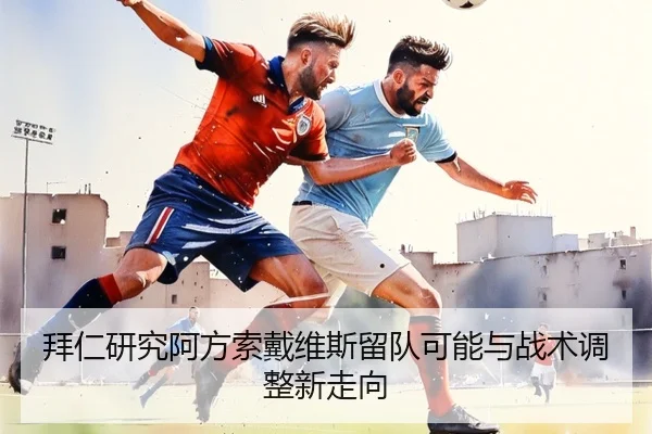 拜仁研究阿方索戴维斯留队可能与战术调整新走向 | kaiyun