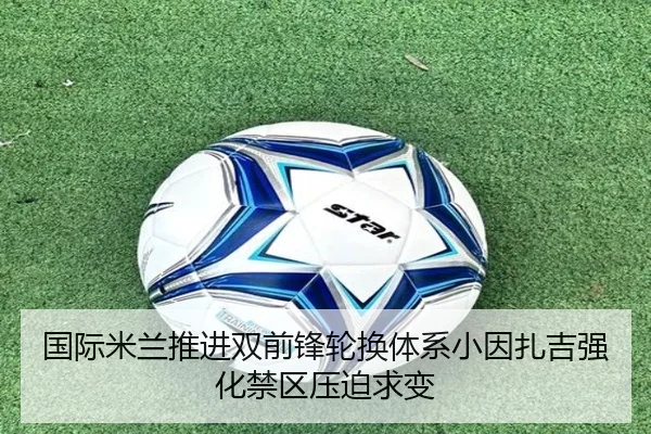 国际米兰推进双前锋轮换体系小因扎吉强化禁区压迫求变 | kaiyun